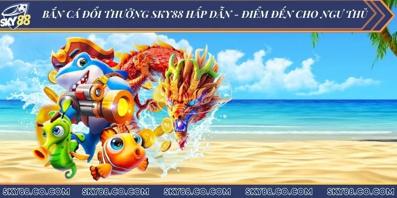 Bắn cá đổi thưởng Sky88 hấp dẫn - Điểm đến cho ngư thủ