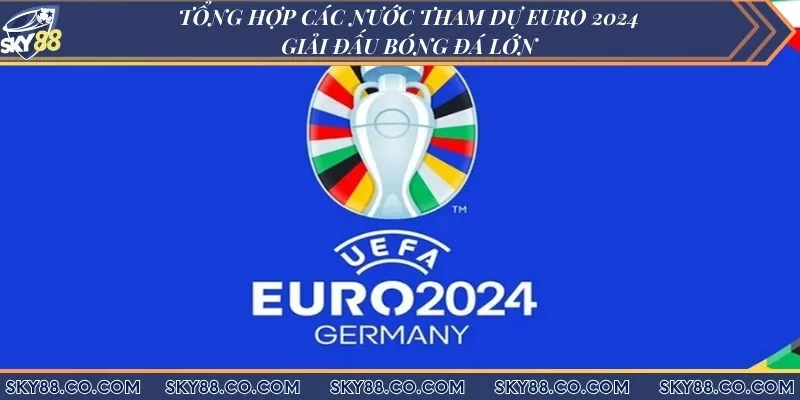 Tổng hợp các nước tham dự euro 2024 - Giải đấu bóng đá lớn