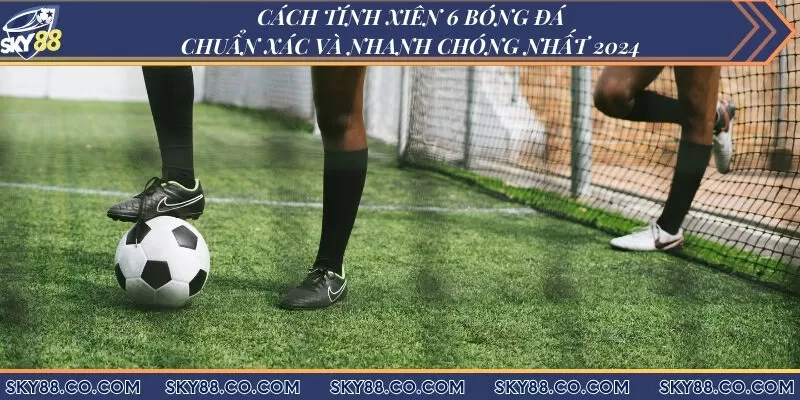 Chi Tiết Cách Tính Xiên 6 Bóng Đá Chuẩn Xác Và Nhanh Chóng