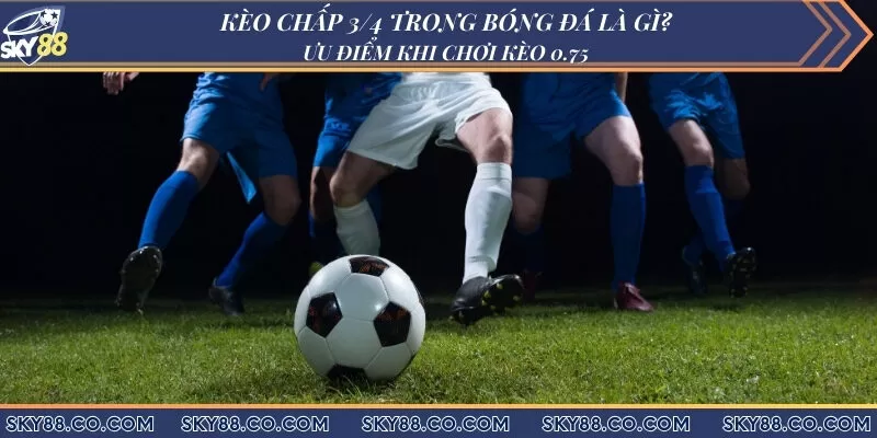 Kèo chấp 3/4 trong bóng đá là gì? Ưu điểm khi chơi kèo 0.75
