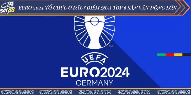 Euro 2024 tổ chức ở đâu? Điểm qua top 6 sân vận động lớn