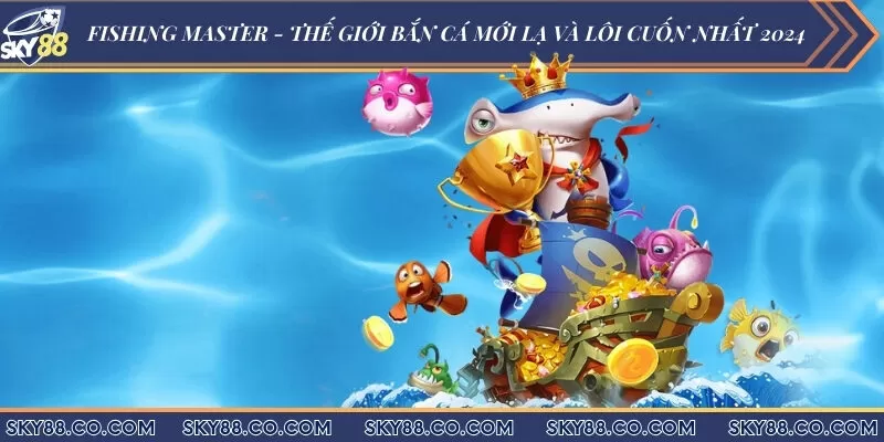 Fishing Master - Thế giới bắn cá mới lạ và lôi cuốn nhất 2024