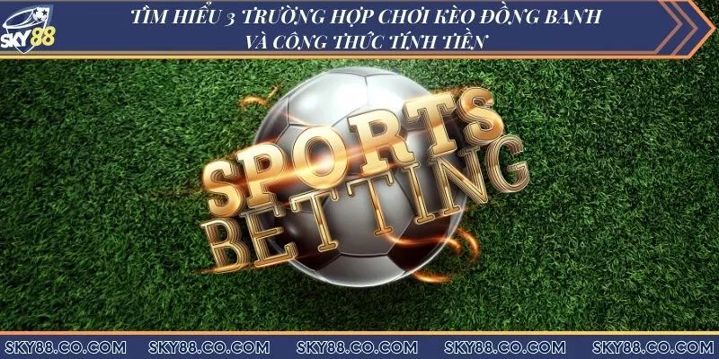 Tìm hiểu 3 trường hợp chơi kèo đồng banh và công thức tính tiền