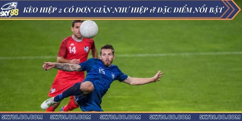 Kèo hiệp 2 có đơn giản như hiệp 1? Đặc điểm nổi bật