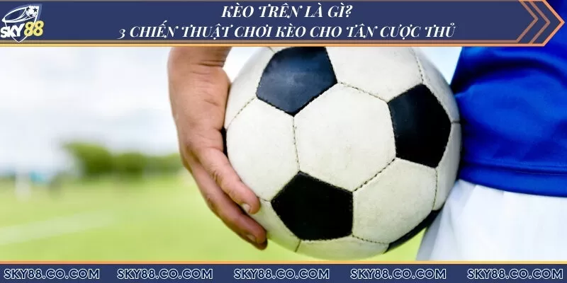 Kèo trên là gì? 3 Chiến thuật chơi kèo cho tân cược thủ
