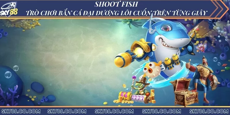 Shoot Fish - Trò chơi bắn cá đại dương lôi cuốn trên từng giây