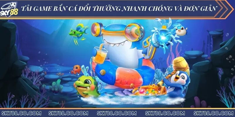 Tải game bắn cá đổi thưởng nhanh chóng và đơn giản